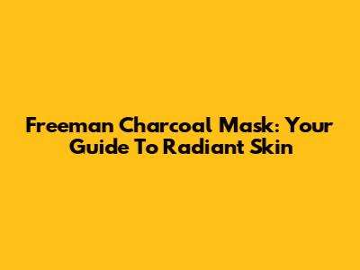 Freeman Charcoal Mask: Your Guide To Radiant Skin