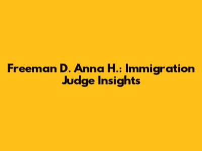 Freeman D. Anna H.: Immigration Judge Insights