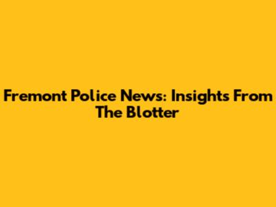 Fremont Police News: Insights From The Blotter