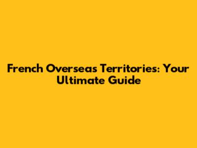 French Overseas Territories: Your Ultimate Guide