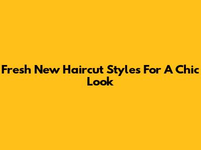 Fresh New Haircut Styles For A Chic Look