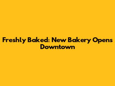 Freshly Baked: New Bakery Opens Downtown