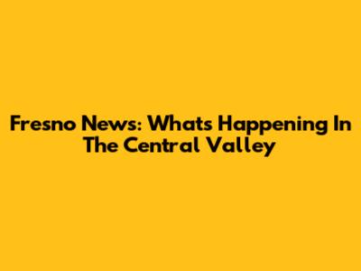 Fresno News: What's Happening In The Central Valley