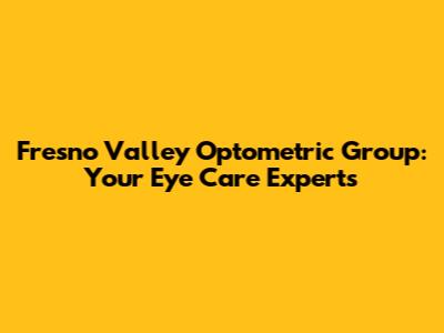 Fresno Valley Optometric Group: Your Eye Care Experts