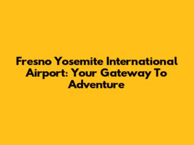 Fresno Yosemite International Airport: Your Gateway To Adventure
