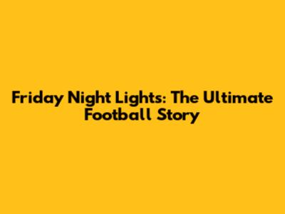 Friday Night Lights: The Ultimate Football Story