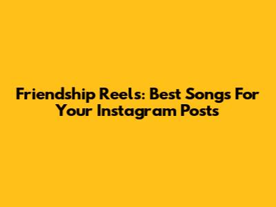 Friendship Reels: Best Songs For Your Instagram Posts