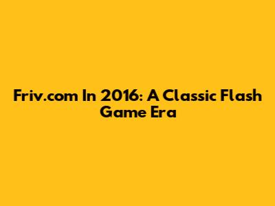 Friv.com In 2016: A Classic Flash Game Era