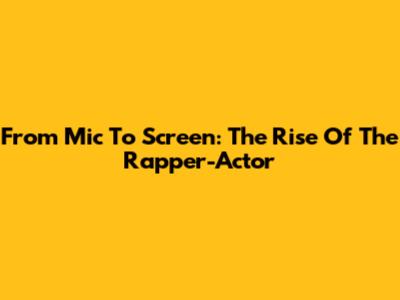 From Mic To Screen: The Rise Of The Rapper-Actor