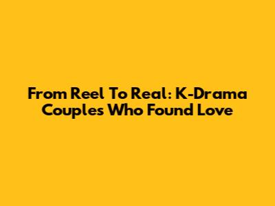 From Reel To Real: K-Drama Couples Who Found Love