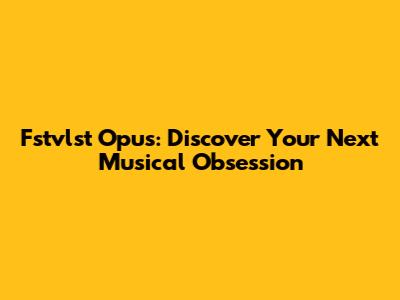 Fstvlst Opus: Discover Your Next Musical Obsession