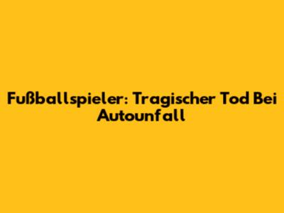Fußballspieler: Tragischer Tod Bei Autounfall