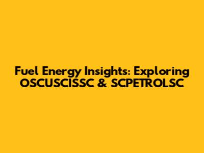 Fuel Energy Insights: Exploring OSCUSCISSC & SCPETROLSC