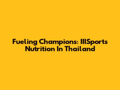 Fueling Champions: IIISports Nutrition In Thailand