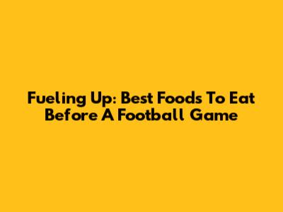 Fueling Up: Best Foods To Eat Before A Football Game