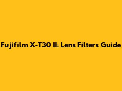 Fujifilm X-T30 II: Lens Filters Guide