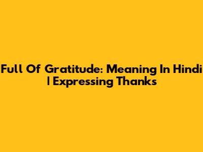 Full Of Gratitude: Meaning In Hindi | Expressing Thanks