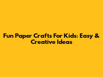 Fun Paper Crafts For Kids: Easy & Creative Ideas