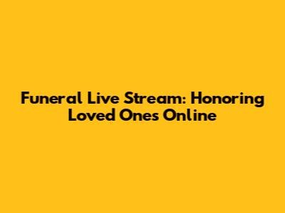 Funeral Live Stream: Honoring Loved Ones Online