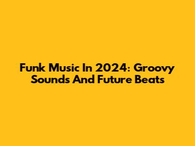 Funk Music In 2024: Groovy Sounds And Future Beats