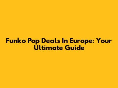 Funko Pop Deals In Europe: Your Ultimate Guide