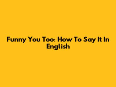 Funny You Too: How To Say It In English