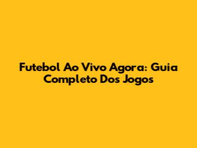 Futebol Ao Vivo Agora: Guia Completo Dos Jogos