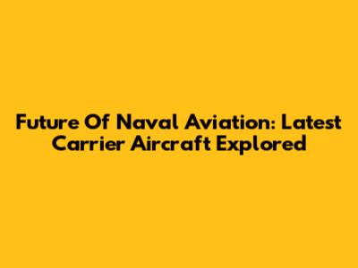 Future Of Naval Aviation: Latest Carrier Aircraft Explored