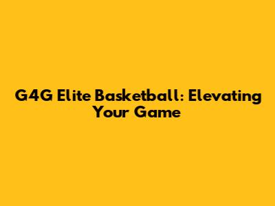 G4G Elite Basketball: Elevating Your Game