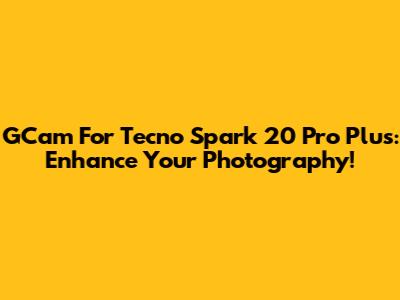 GCam For Tecno Spark 20 Pro Plus: Enhance Your Photography!