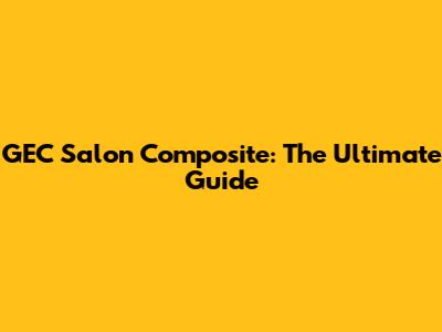 GEC Salon Composite: The Ultimate Guide