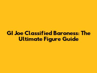 GI Joe Classified Baroness: The Ultimate Figure Guide