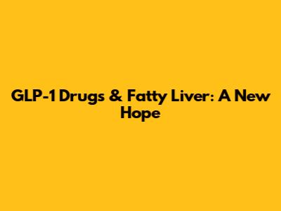 GLP-1 Drugs & Fatty Liver: A New Hope