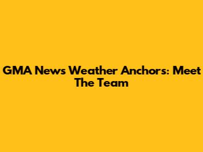 GMA News Weather Anchors: Meet The Team