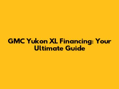 GMC Yukon XL Financing: Your Ultimate Guide