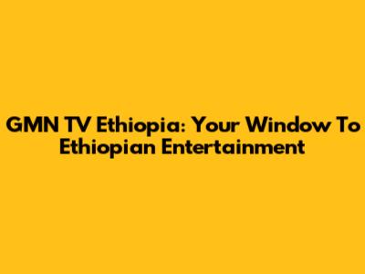 GMN TV Ethiopia: Your Window To Ethiopian Entertainment