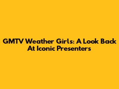 GMTV Weather Girls: A Look Back At Iconic Presenters