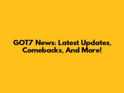 GOT7 News: Latest Updates, Comebacks, And More!