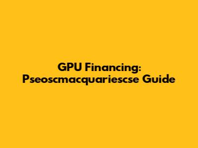 GPU Financing: Pseoscmacquariescse Guide