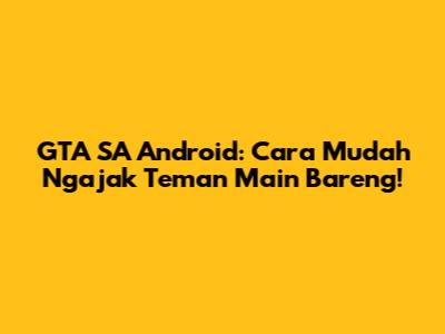 GTA SA Android: Cara Mudah Ngajak Teman Main Bareng!