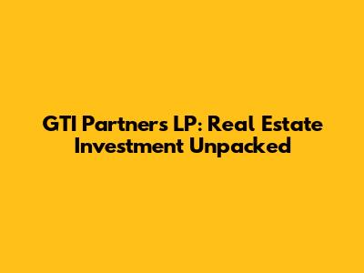 GTI Partners LP: Real Estate Investment Unpacked