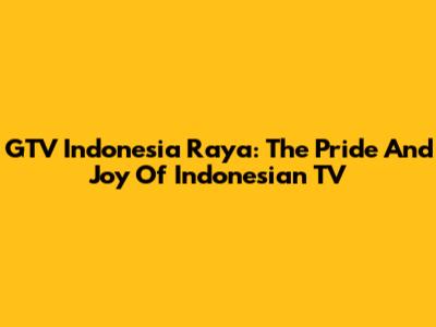 GTV Indonesia Raya: The Pride And Joy Of Indonesian TV