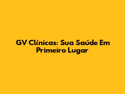 GV Clínicas: Sua Saúde Em Primeiro Lugar