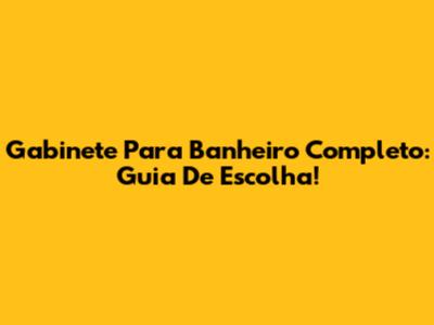 Gabinete Para Banheiro Completo: Guia De Escolha!