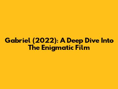 Gabriel (2022): A Deep Dive Into The Enigmatic Film