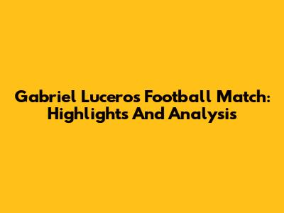 Gabriel Lucero's Football Match: Highlights And Analysis