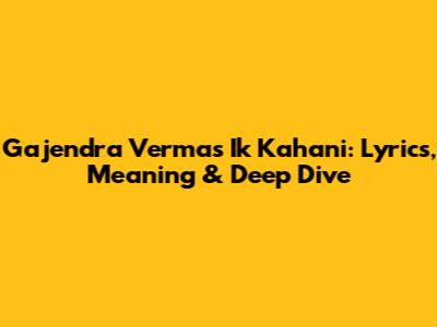 Gajendra Verma's 'Ik Kahani': Lyrics, Meaning & Deep Dive