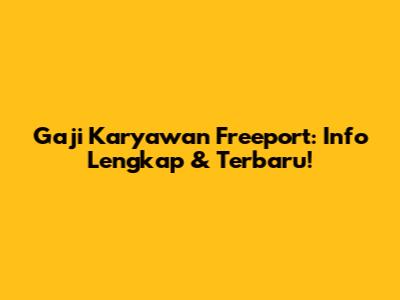 Gaji Karyawan Freeport: Info Lengkap & Terbaru!
