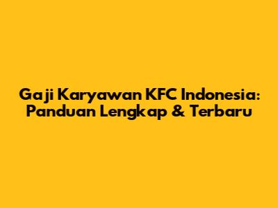 Gaji Karyawan KFC Indonesia: Panduan Lengkap & Terbaru