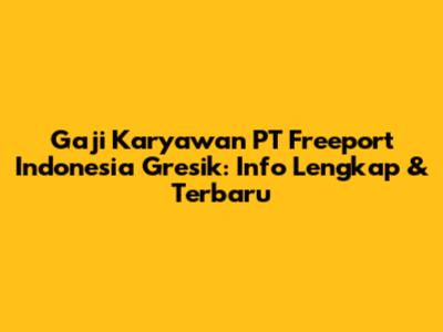 Gaji Karyawan PT Freeport Indonesia Gresik: Info Lengkap & Terbaru